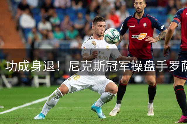 功成身退！尼克斯冠军操盘手罗萨斯震撼宣布卸任